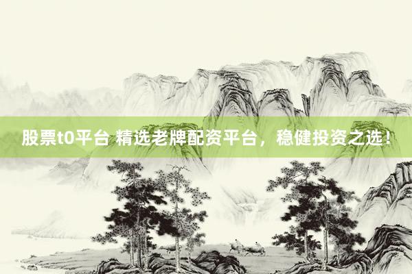 股票t0平台 精选老牌配资平台，稳健投资之选！