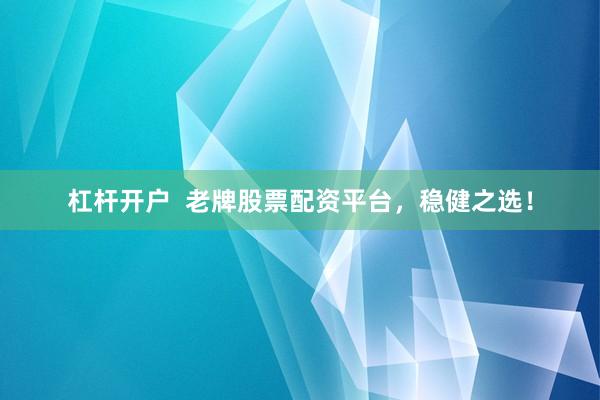 杠杆开户  老牌股票配资平台，稳健之选！