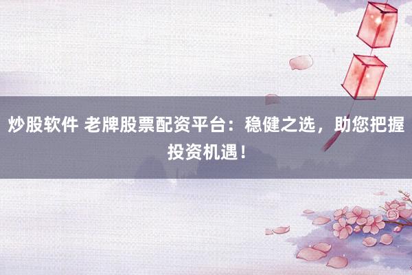 炒股软件 老牌股票配资平台：稳健之选，助您把握投资机遇！