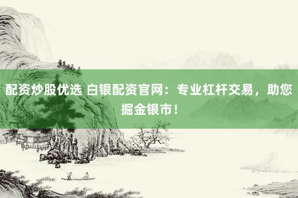 配资炒股优选 白银配资官网：专业杠杆交易，助您掘金银市！