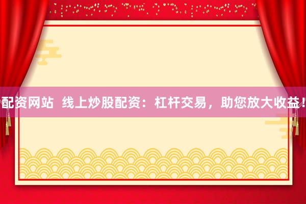 配资网站  线上炒股配资：杠杆交易，助您放大收益！
