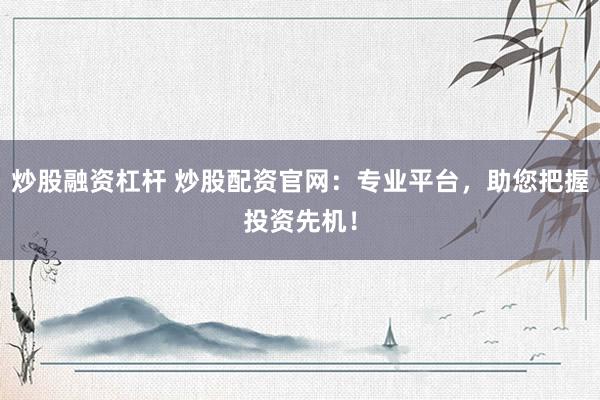 炒股融资杠杆 炒股配资官网：专业平台，助您把握投资先机！