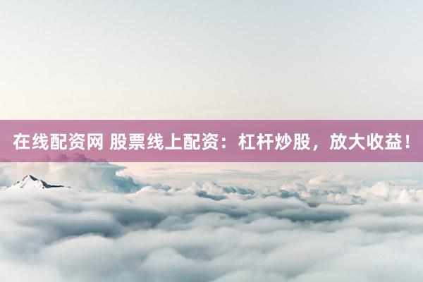 在线配资网 股票线上配资：杠杆炒股，放大收益！
