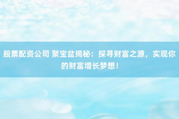 股票配资公司 聚宝盆揭秘：探寻财富之源，实现你的财富增长梦想！