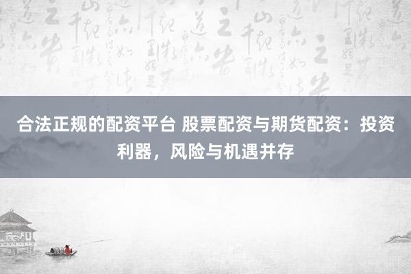 合法正规的配资平台 股票配资与期货配资：投资利器，风险与机遇并存