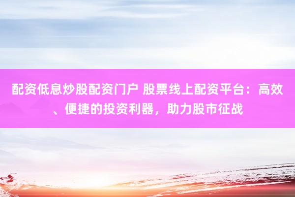 配资低息炒股配资门户 股票线上配资平台：高效、便捷的投资利器，助力股市征战