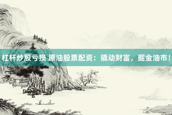 杠杆炒股亏损 原油股票配资：撬动财富，掘金油市！