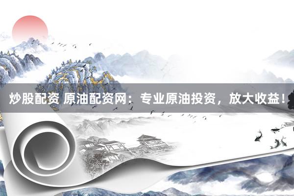 炒股配资 原油配资网：专业原油投资，放大收益！