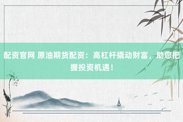 配资官网 原油期货配资：高杠杆撬动财富，助您把握投资机遇！