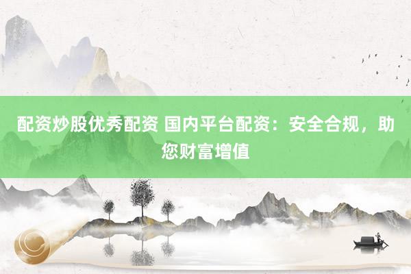 配资炒股优秀配资 国内平台配资：安全合规，助您财富增值