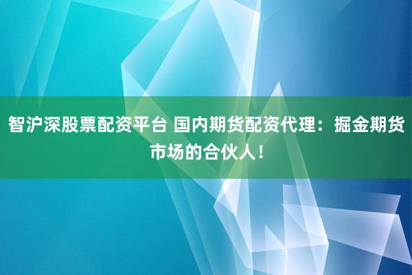 智沪深股票配资平台 国内期货配资代理：掘金期货市场的合伙人！