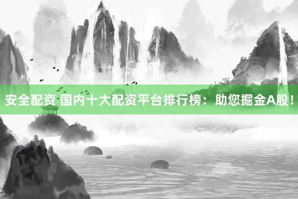 安全配资 国内十大配资平台排行榜：助您掘金A股！