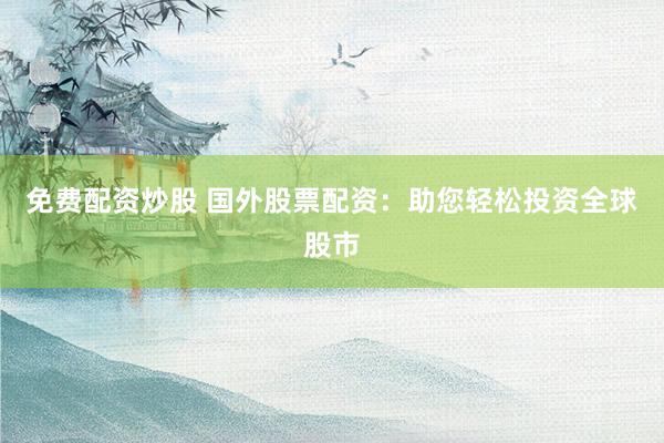 免费配资炒股 国外股票配资：助您轻松投资全球股市
