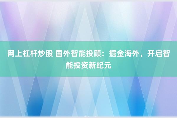 网上杠杆炒股 国外智能投顾：掘金海外，开启智能投资新纪元