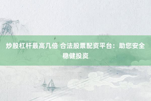 炒股杠杆最高几倍 合法股票配资平台：助您安全稳健投资