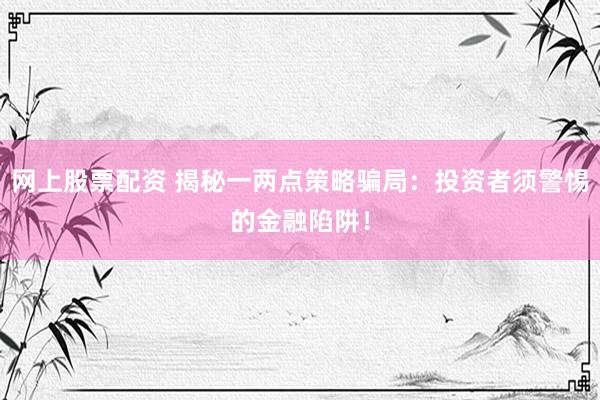 网上股票配资 揭秘一两点策略骗局：投资者须警惕的金融陷阱！