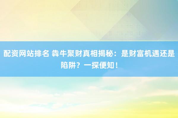配资网站排名 犇牛聚财真相揭秘：是财富机遇还是陷阱？一探便知！
