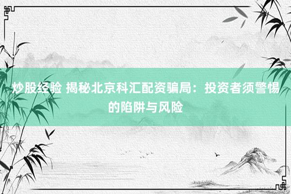 炒股经验 揭秘北京科汇配资骗局：投资者须警惕的陷阱与风险