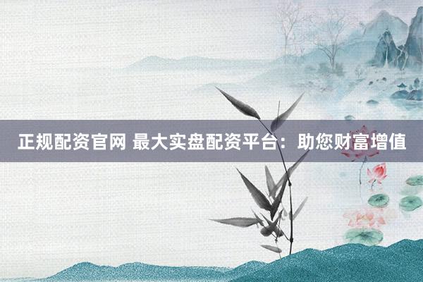 正规配资官网 最大实盘配资平台：助您财富增值