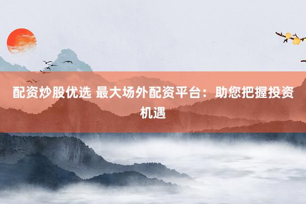 配资炒股优选 最大场外配资平台：助您把握投资机遇