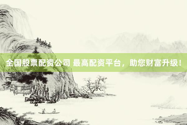 全国股票配资公司 最高配资平台，助您财富升级！
