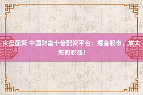 实盘配资 中国财富十倍配资平台：掘金股市，放大您的收益！