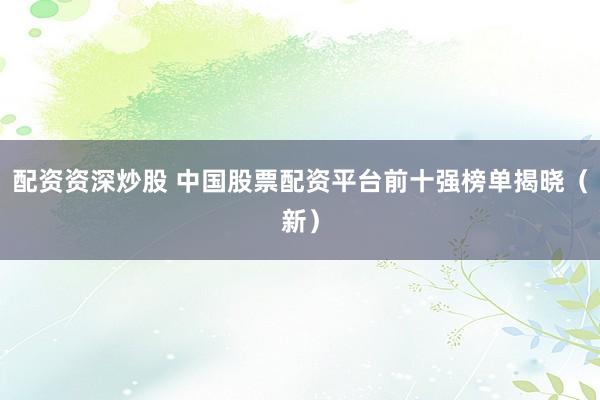 配资资深炒股 中国股票配资平台前十强榜单揭晓（新）