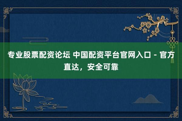 专业股票配资论坛 中国配资平台官网入口 - 官方直达，安全可靠