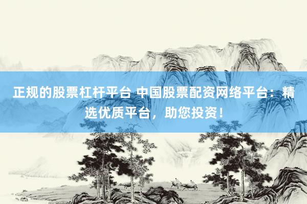 正规的股票杠杆平台 中国股票配资网络平台：精选优质平台，助您投资！