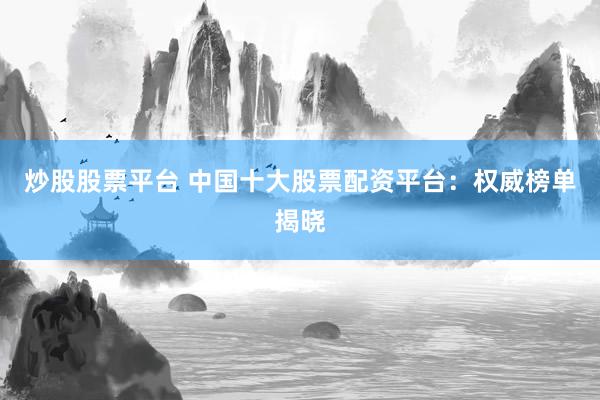 炒股股票平台 中国十大股票配资平台：权威榜单揭晓