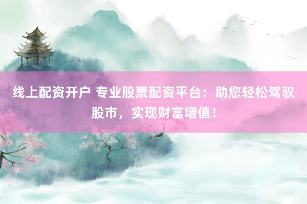 线上配资开户 专业股票配资平台：助您轻松驾驭股市，实现财富增值！
