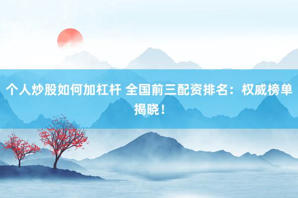 个人炒股如何加杠杆 全国前三配资排名：权威榜单揭晓！