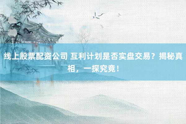 线上股票配资公司 互利计划是否实盘交易？揭秘真相，一探究竟！