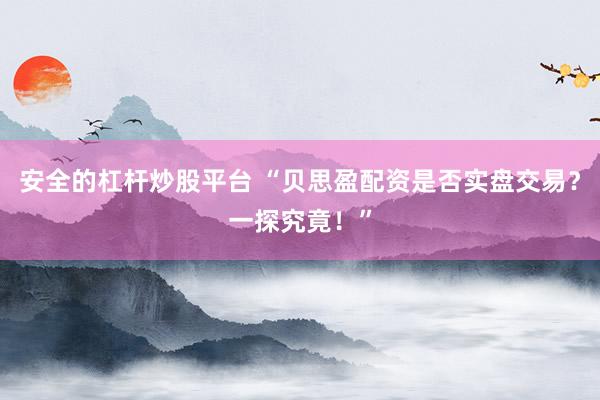 安全的杠杆炒股平台 “贝思盈配资是否实盘交易？一探究竟！”