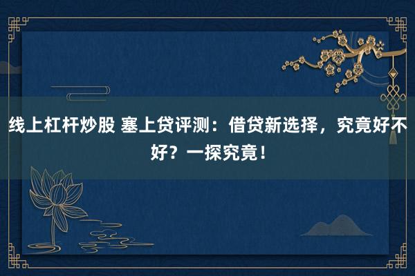 线上杠杆炒股 塞上贷评测：借贷新选择，究竟好不好？一探究竟！