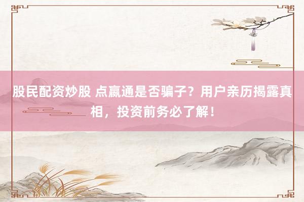 股民配资炒股 点嬴通是否骗子？用户亲历揭露真相，投资前务必了解！
