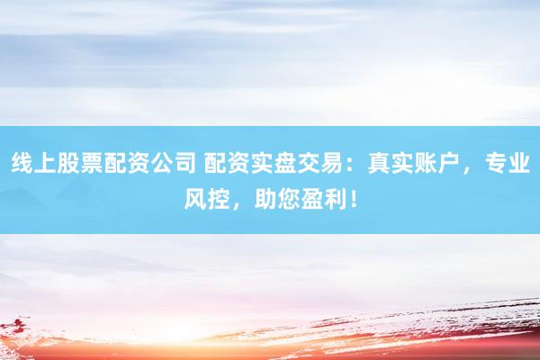 线上股票配资公司 配资实盘交易：真实账户，专业风控，助您盈利！