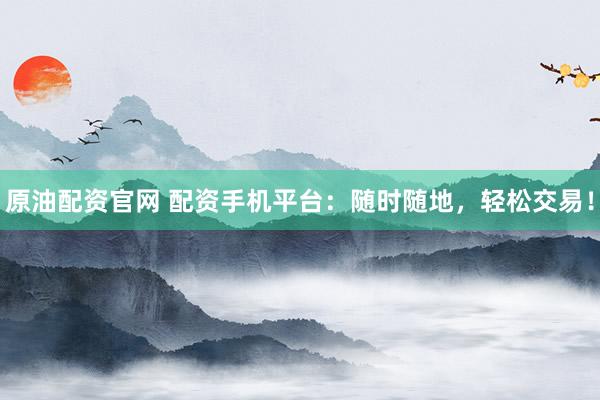 原油配资官网 配资手机平台：随时随地，轻松交易！