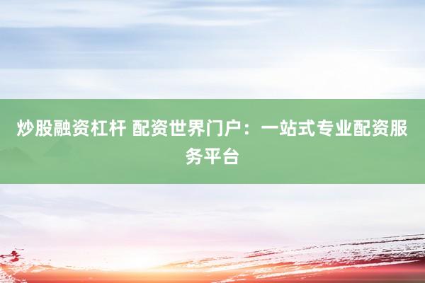 炒股融资杠杆 配资世界门户：一站式专业配资服务平台