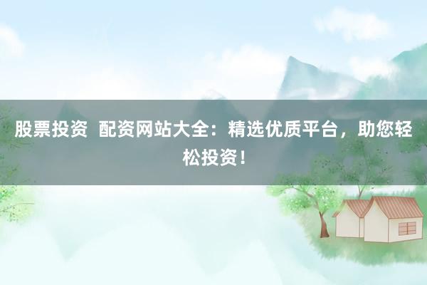 股票投资  配资网站大全：精选优质平台，助您轻松投资！