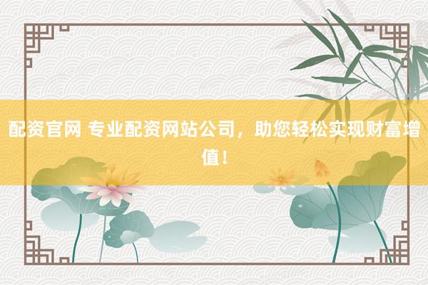 配资官网 专业配资网站公司，助您轻松实现财富增值！