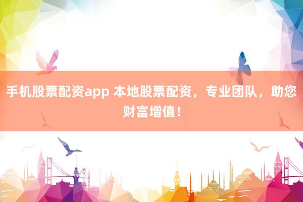 手机股票配资app 本地股票配资，专业团队，助您财富增值！