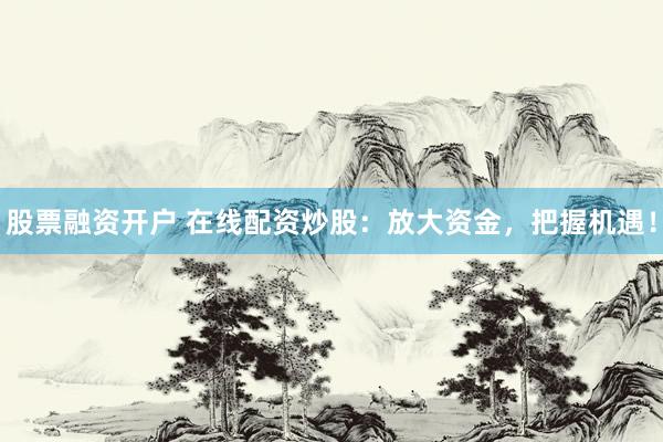 股票融资开户 在线配资炒股：放大资金，把握机遇！