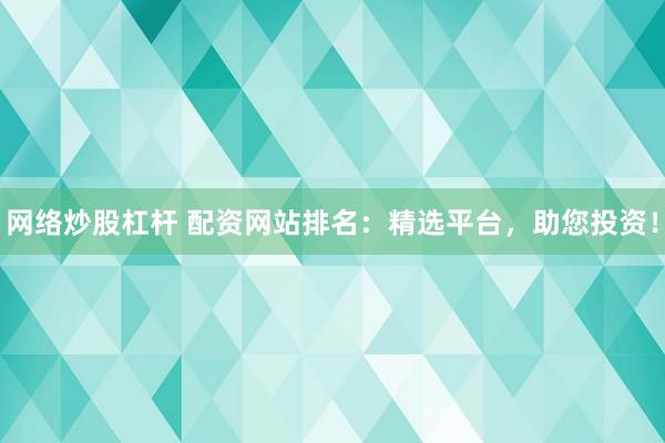 网络炒股杠杆 配资网站排名：精选平台，助您投资！