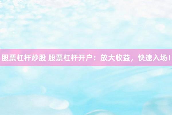 股票杠杆炒股 股票杠杆开户：放大收益，快速入场！