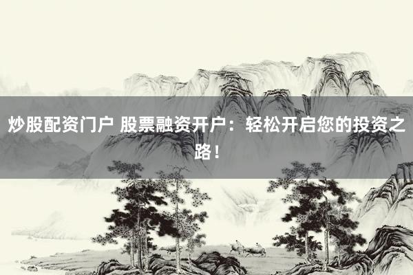 炒股配资门户 股票融资开户：轻松开启您的投资之路！