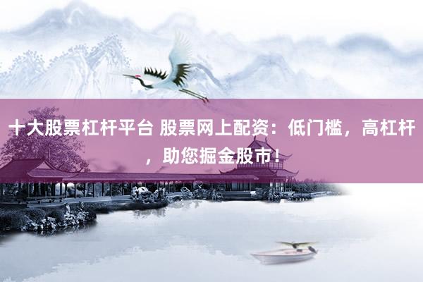 十大股票杠杆平台 股票网上配资：低门槛，高杠杆，助您掘金股市！
