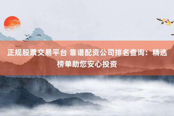 正规股票交易平台 靠谱配资公司排名查询：精选榜单助您安心投资