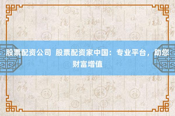 股票配资公司  股票配资家中国：专业平台，助您财富增值