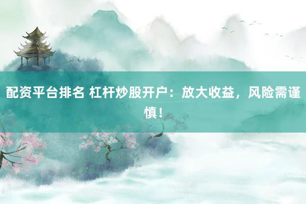 配资平台排名 杠杆炒股开户：放大收益，风险需谨慎！